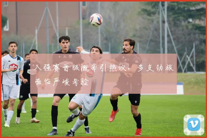 八强赛晋级概率引热议，多支劲旅面临严峻考验