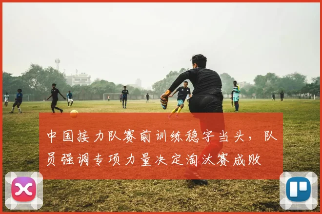 中国接力队赛前训练稳字当头,队员强调专项力量决定淘汰赛成败