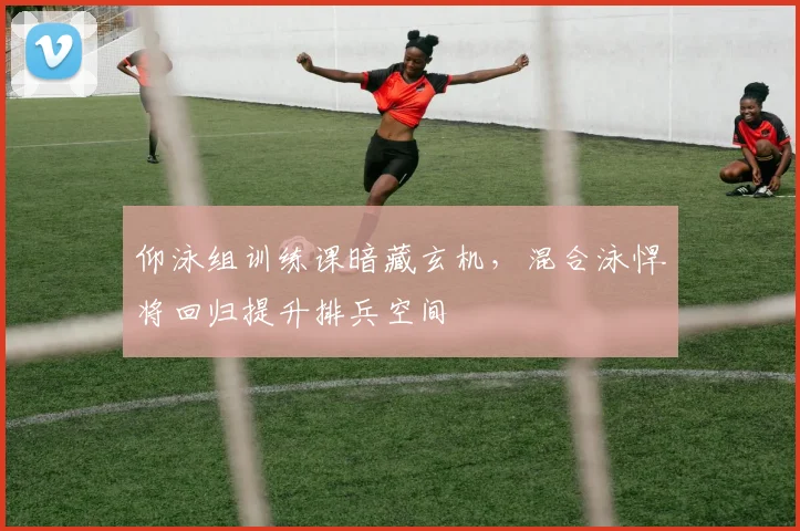 仰泳组训练课暗藏玄机，混合泳悍将回归提升排兵空间
