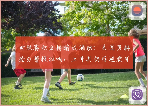 世联赛积分榜暗流涌动：美国男排抢分警报拉响，土耳其仍存逆袭可能