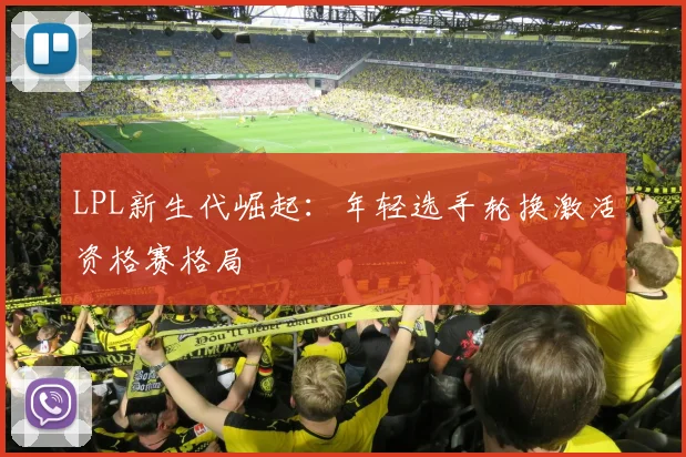 LPL新生代崛起:年轻选手轮换激活资格赛格局