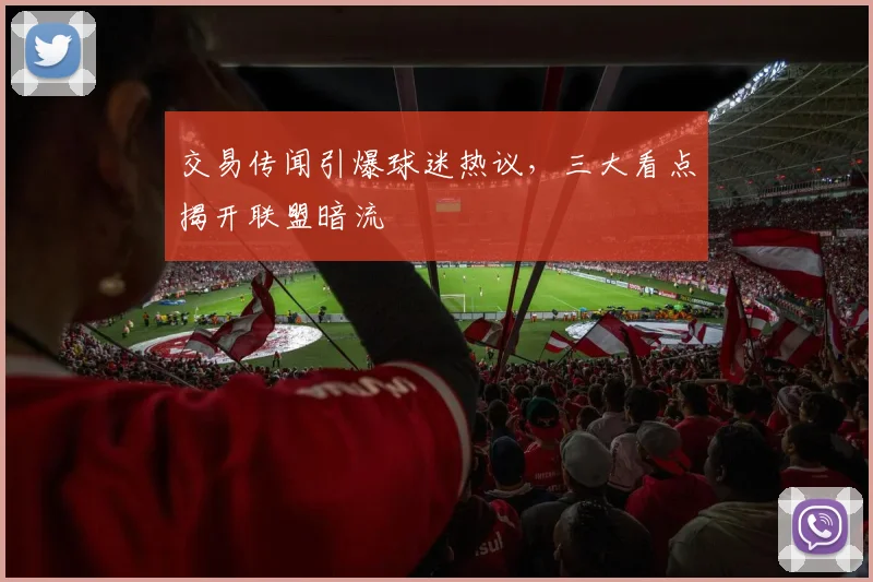 交易传闻引爆球迷热议，三大看点揭开联盟暗流