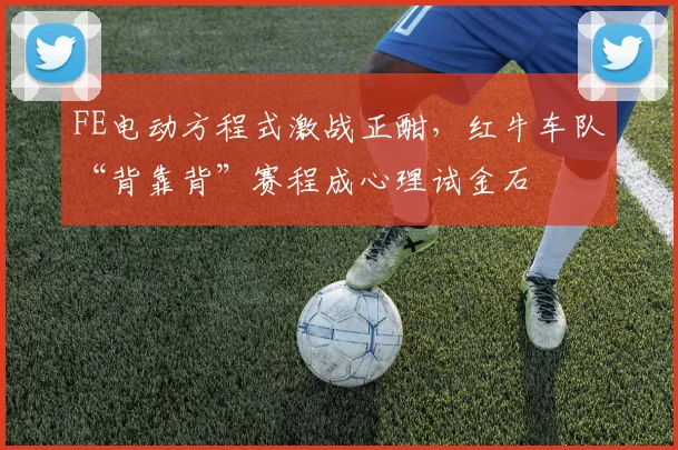 FE电动方程式激战正酣，红牛车队“背靠背”赛程成心理试金石