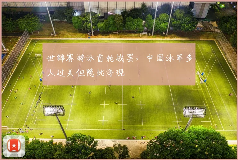 世锦赛游泳首轮战罢，中国泳军多人过关但隐忧浮现