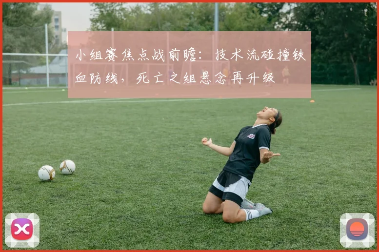 小组赛焦点战前瞻：技术流碰撞铁血防线，死亡之组悬念再升级