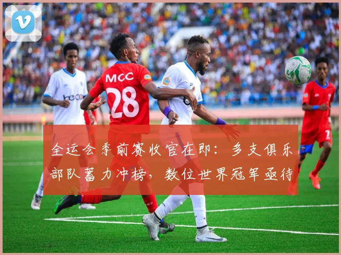 全运会季前赛收官在即：多支俱乐部队蓄力冲榜，数位世界冠军亟待找回状态