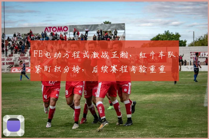 FE电动方程式激战正酣，红牛车队紧盯积分榜，后续赛程考验重重