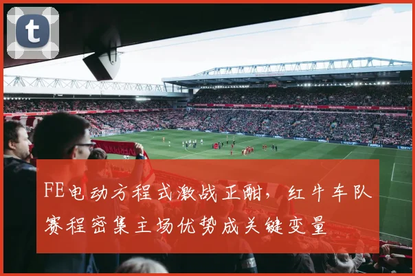 FE电动方程式激战正酣，红牛车队赛程密集主场优势成关键变量