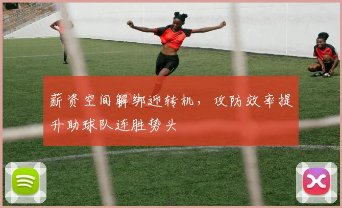 薪资空间解绑迎转机，攻防效率提升助球队连胜势头