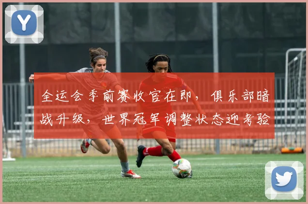 全运会季前赛收官在即，俱乐部暗战升级，世界冠军调整状态迎考验 - 500彩票网