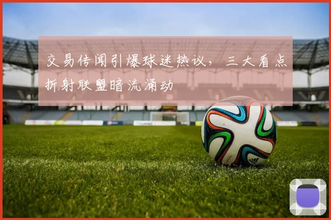 交易传闻引爆球迷热议，三大看点折射联盟暗流涌动