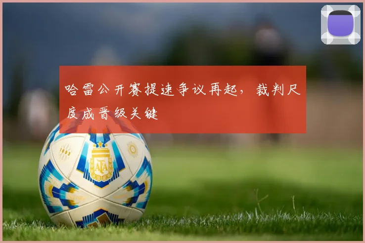 哈雷公开赛提速争议再起，裁判尺度成晋级关键