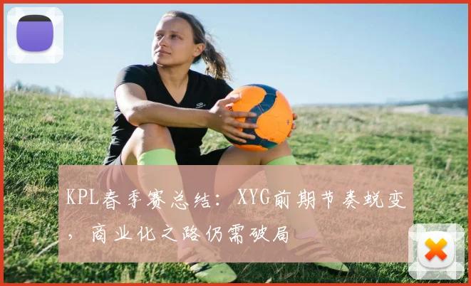 KPL春季赛总结：XYG前期节奏蜕变，商业化之路仍需破局