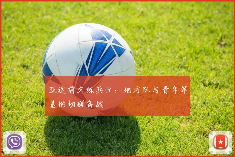 亚运前夕练兵忙，地方队与青年军基地切磋备战