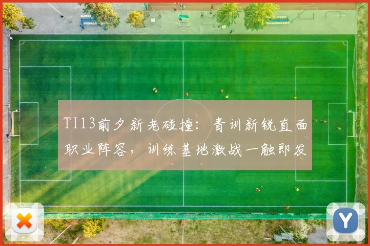 TI13前夕新老碰撞:青训新锐直面职业阵容,训练基地激战一触即发