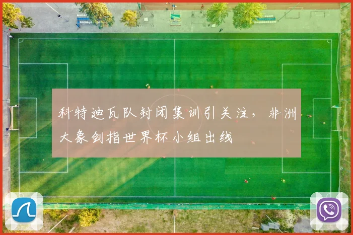 科特迪瓦队封闭集训引关注，非洲大象剑指世界杯小组出线