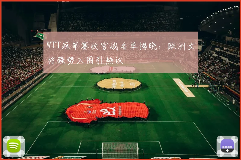WTT冠军赛收官战名单揭晓，欧洲女将强势入围引热议