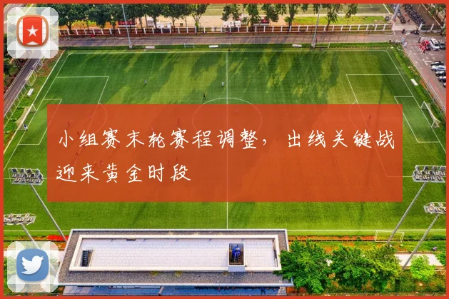 小组赛末轮赛程调整，出线关键战迎来黄金时段