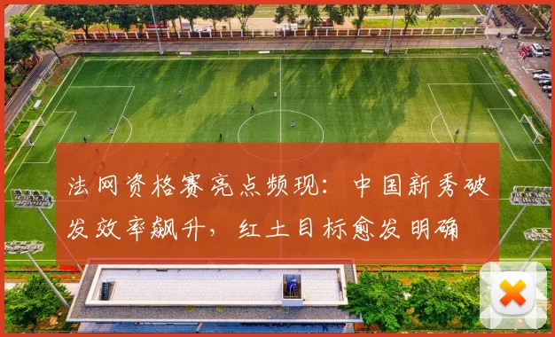 法网资格赛亮点频现:中国新秀破发效率飙升,红土目标愈发明确