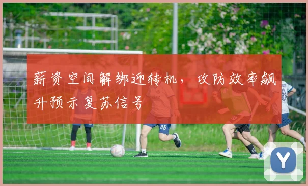 薪资空间解绑迎转机，攻防效率飙升预示复苏信号