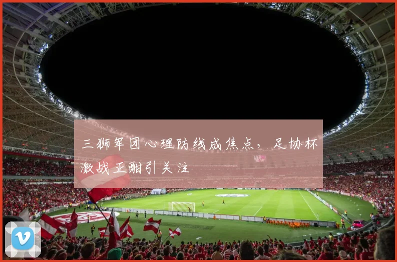 三狮军团心理防线成焦点，足协杯激战正酣引关注